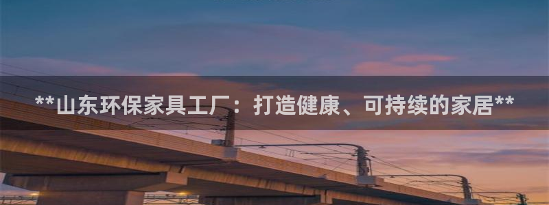 杏耀平台正规么：**山东环保家具工厂：打造健康、可持续的家居