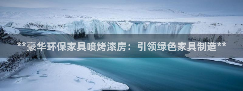 杏耀平台登录：**豪华环保家具喷烤漆房：引领绿色家具制造**