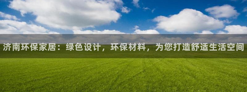 杏耀平台还在吗：济南环保家居：绿色设计，环保材料，为您打造舒