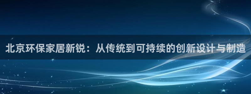 杏耀app怎样申请退款：北京环保家居新锐：从传统到可持续的创