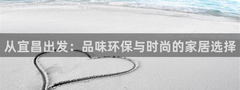 杏耀平台登陆测速：从宜昌出发：品味环保与时尚的家居选择