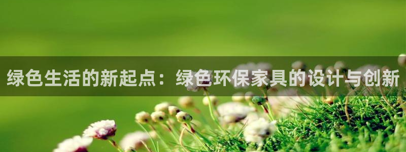 杏耀平台官网网址：绿色生活的新起点：绿色环保家具的设计与创新