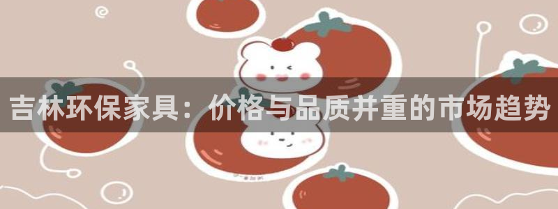 杏耀测速网址电脑版：吉林环保家具：价格与品质并重的市场趋势