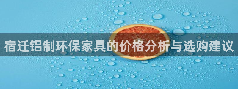 杏耀平台可以提款吗：宿迁铝制环保家具的价格分析与选购建议