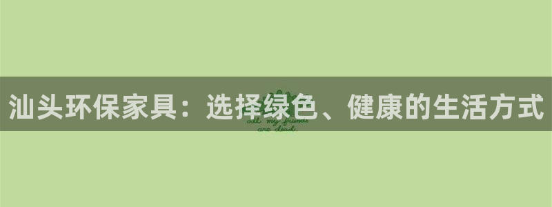 杏耀怎么注册：汕头环保家具：选择绿色、健康的生活方式