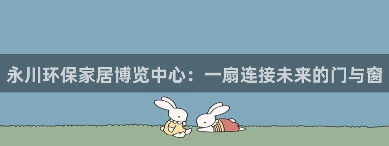 杏耀官网app：永川环保家居博览中心：一扇连接未来的门与窗