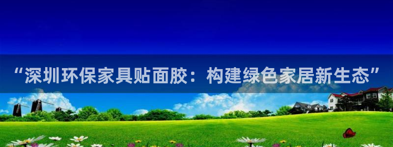 杏耀主管qq：“深圳环保家具贴面胶：构建绿色家居新生态”