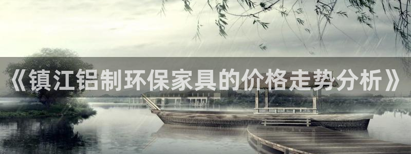 杏耀平台登陆地址：《镇江铝制环保家具的价格走势分析》