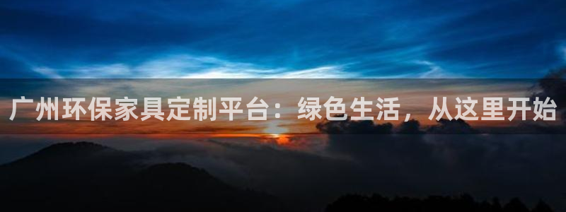 杏耀平台代理：广州环保家具定制平台：绿色生活，从这里开始