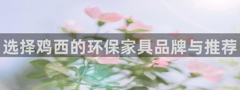 杏耀手机登录线路测速：选择鸡西的环保家具品牌与推荐