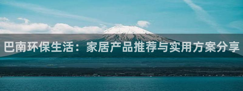 杏耀平台代理注册多少钱：巴南环保生活：家居产品推荐与实用方案