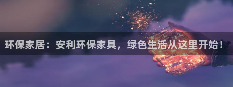 杏耀平台登录地址：环保家居：安利环保家具，绿色生活从这里开始