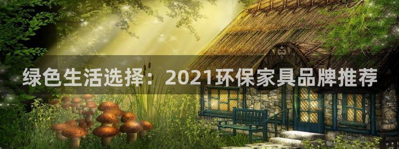 杏耀注册开户：绿色生活选择：2021环保家具品牌推荐