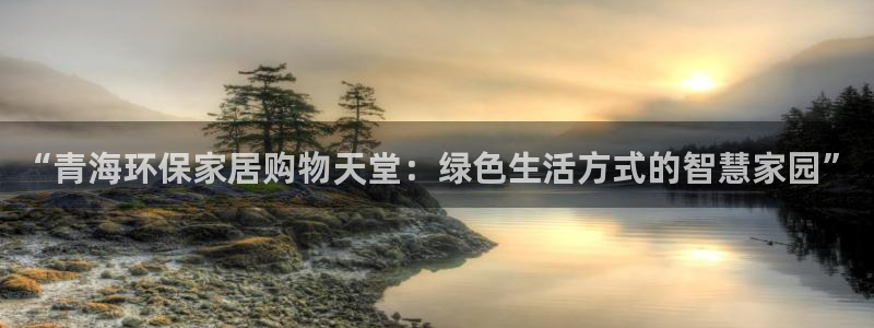 杏耀官网网站：“青海环保家居购物天堂：绿色生活方式的智慧家园