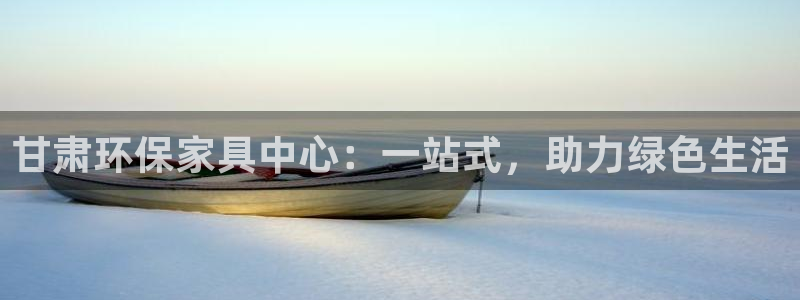 杏耀平台代理怎么赚钱的：甘肃环保家具中心：一站式，助力绿色生