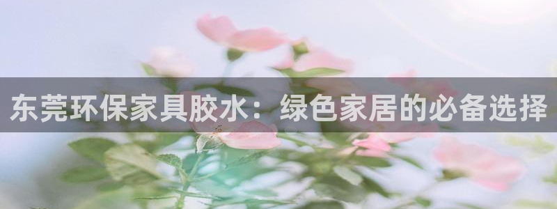 杏耀如何注册：东莞环保家具胶水：绿色家居的必备选择