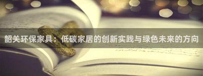 杏耀平台客户端：韶关环保家具：低碳家居的创新实践与绿色未来的