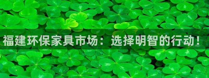 杏耀平台的专用通道：福建环保家具市场：选择明智的行动！